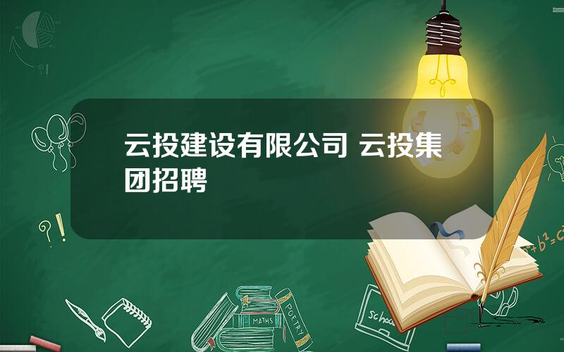 云投建设有限公司 云投集团招聘